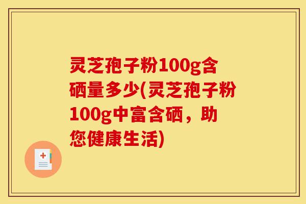 灵芝孢子粉100g含硒量多少(灵芝孢子粉100g中富含硒,助您健康生活)-第1张图片-灵芝之家 灵芝孢子粉100g含硒量多少(灵芝孢子粉100g中富含硒,助您健康生活)-第1张图片-灵芝之家