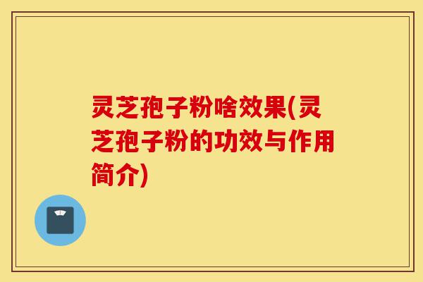 灵芝孢子粉啥效果(灵芝孢子粉的功效与作用简介)-第1张图片-灵芝之家 灵芝孢子粉啥效果(灵芝孢子粉的功效与作用简介)-第1张图片-灵芝之家