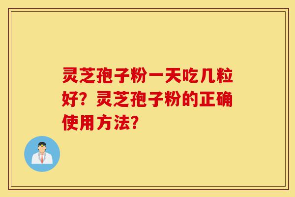 灵芝孢子粉一天吃几粒好？灵芝孢子粉的正确使用方法？-第1张图片-灵芝之家