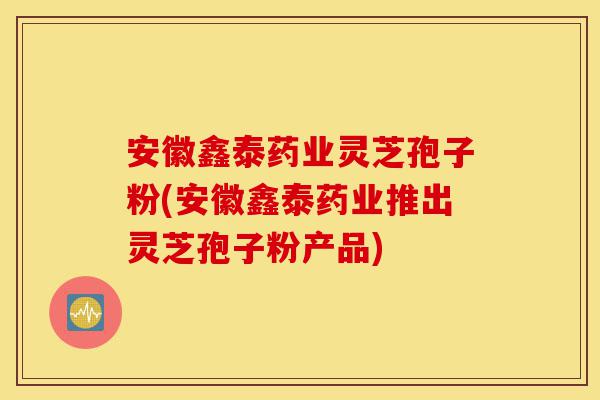 安徽鑫泰药业灵芝孢子粉(安徽鑫泰药业推出灵芝孢子粉产品)-第1张图片-灵芝之家