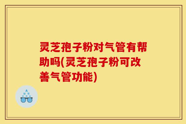 灵芝孢子粉对气管有帮助吗(灵芝孢子粉可改善气管功能)-第1张图片-灵芝之家
