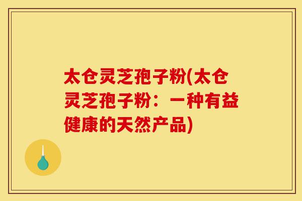 太仓灵芝孢子粉(太仓灵芝孢子粉:一种有益健康的天然产品)-第1张图片-灵芝之家 太仓灵芝孢子粉(太仓灵芝孢子粉:一种有益健康的天然产品)-第1张图片-灵芝之家