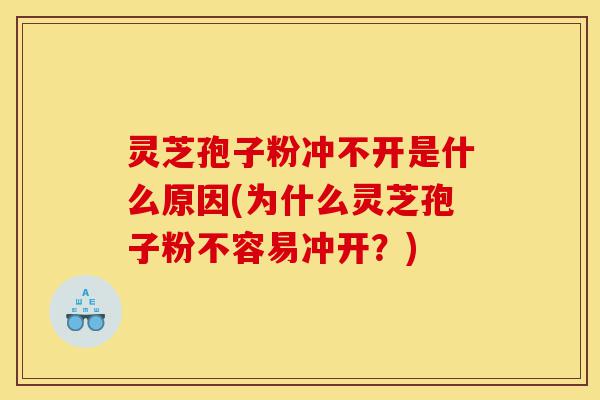 灵芝孢子粉冲不开是什么原因(为什么灵芝孢子粉不容易冲开?)-第1张图片-灵芝之家 灵芝孢子粉冲不开是什么原因(为什么灵芝孢子粉不容易冲开?)-第1张图片-灵芝之家