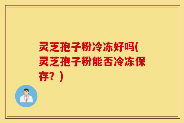 灵芝孢子粉冷冻好吗(灵芝孢子粉能否冷冻保存?)-第1张图片-灵芝之家 灵芝孢子粉冷冻好吗(灵芝孢子粉能否冷冻保存?)-第1张图片-灵芝之家