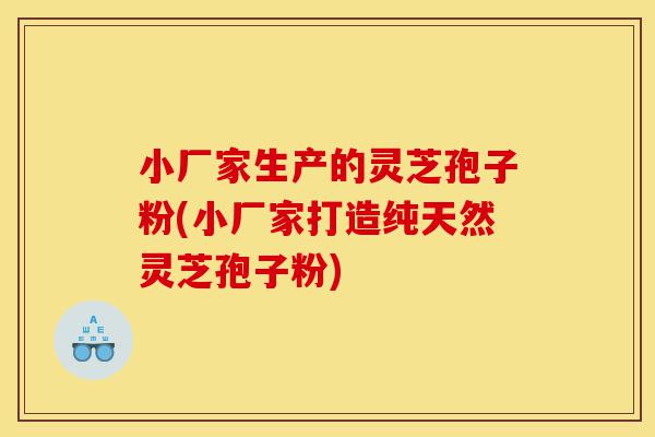 小厂家生产的灵芝孢子粉(小厂家打造纯天然灵芝孢子粉)-第1张图片-灵芝之家