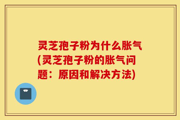 灵芝孢子粉为什么胀气(灵芝孢子粉的胀气问题:原因和解决方法)-第1张图片-灵芝之家 灵芝孢子粉为什么胀气(灵芝孢子粉的胀气问题:原因和解决方法)-第1张图片-灵芝之家