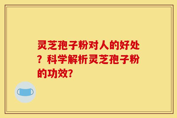 灵芝孢子粉对人的好处?科学解析灵芝孢子粉的功效?-第1张图片-灵芝之家 灵芝孢子粉对人的好处?科学解析灵芝孢子粉的功效?-第1张图片-灵芝之家