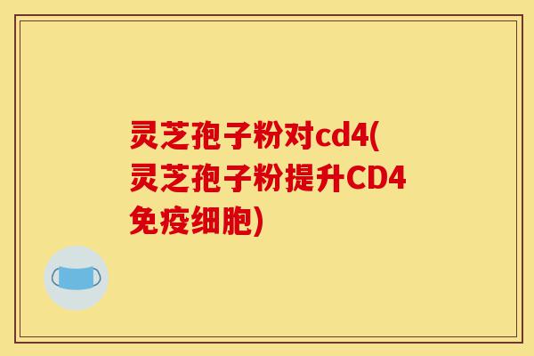 灵芝孢子粉对cd4(灵芝孢子粉提升CD4免疫细胞)-第1张图片-灵芝之家