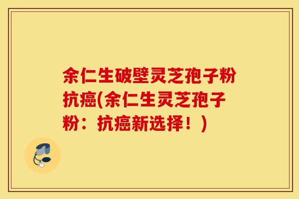 余仁生破壁灵芝孢子粉抗癌(余仁生灵芝孢子粉:抗癌新选择!)-第1张图片-灵芝之家 余仁生破壁灵芝孢子粉抗癌(余仁生灵芝孢子粉:抗癌新选择!)-第1张图片-灵芝之家