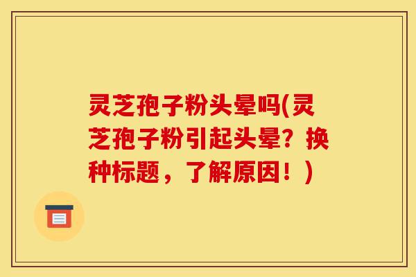 灵芝孢子粉头晕吗(灵芝孢子粉引起头晕?换种标题,了解原因!)-第1张图片-灵芝之家 灵芝孢子粉头晕吗(灵芝孢子粉引起头晕?换种标题,了解原因!)-第1张图片-灵芝之家