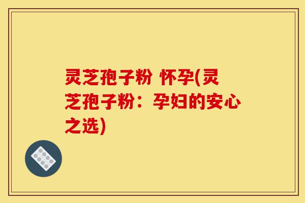 灵芝孢子粉 怀孕(灵芝孢子粉:孕妇的安心之选)-第1张图片-灵芝之家 灵芝孢子粉 怀孕(灵芝孢子粉:孕妇的安心之选)-第1张图片-灵芝之家