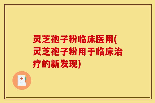 灵芝孢子粉临床医用(灵芝孢子粉用于临床治疗的新发现)-第1张图片-灵芝之家 灵芝孢子粉临床医用(灵芝孢子粉用于临床治疗的新发现)-第1张图片-灵芝之家