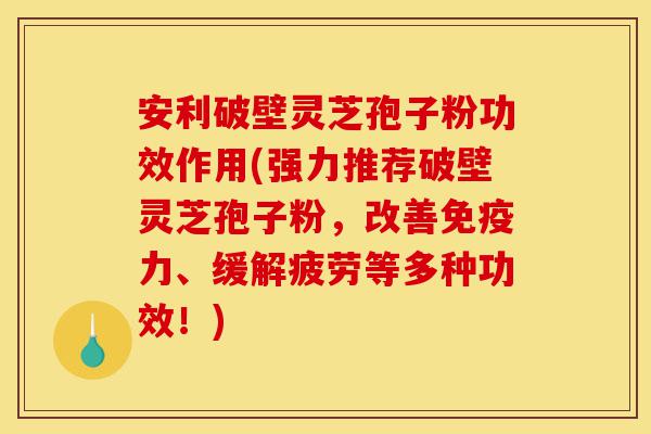安利破壁灵芝孢子粉功效作用(强力推荐破壁灵芝孢子粉,改善免疫力、缓解疲劳等多种功效!)-第1张图片-灵芝之家 安利破壁灵芝孢子粉功效作用(强力推荐破壁灵芝孢子粉,改善免疫力、缓解疲劳等多种功效!)-第1张图片-灵芝之家
