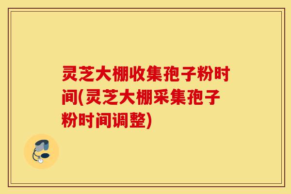 灵芝大棚收集孢子粉时间(灵芝大棚采集孢子粉时间调整)-第1张图片-灵芝之家 灵芝大棚收集孢子粉时间(灵芝大棚采集孢子粉时间调整)-第1张图片-灵芝之家