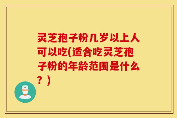 灵芝孢子粉几岁以上人可以吃(适合吃灵芝孢子粉的年龄范围是什么?)-第1张图片-灵芝之家 灵芝孢子粉几岁以上人可以吃(适合吃灵芝孢子粉的年龄范围是什么?)-第1张图片-灵芝之家