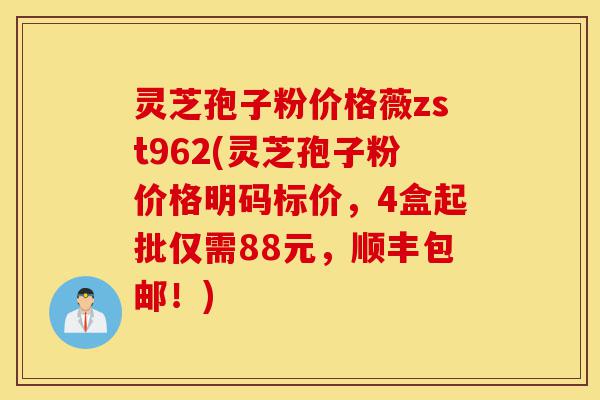 灵芝孢子粉价格薇zst962(灵芝孢子粉价格明码标价，4盒起批仅需88元，顺丰包邮！)-第1张图片-灵芝之家