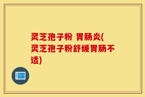 灵芝孢子粉 胃肠炎(灵芝孢子粉舒缓胃肠不适)-第1张图片-灵芝之家