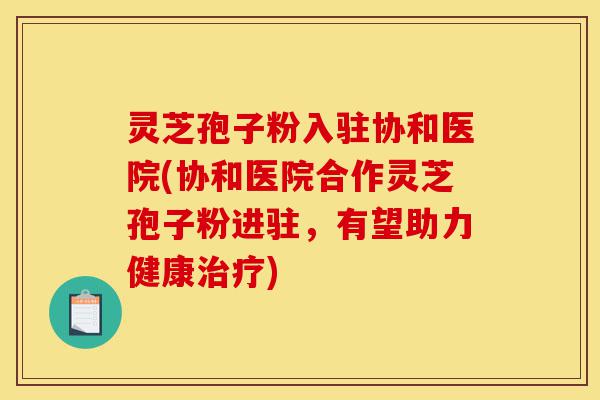 灵芝孢子粉入驻协和医院(协和医院合作灵芝孢子粉进驻,有望助力健康治疗)-第1张图片-灵芝之家 灵芝孢子粉入驻协和医院(协和医院合作灵芝孢子粉进驻,有望助力健康治疗)-第1张图片-灵芝之家