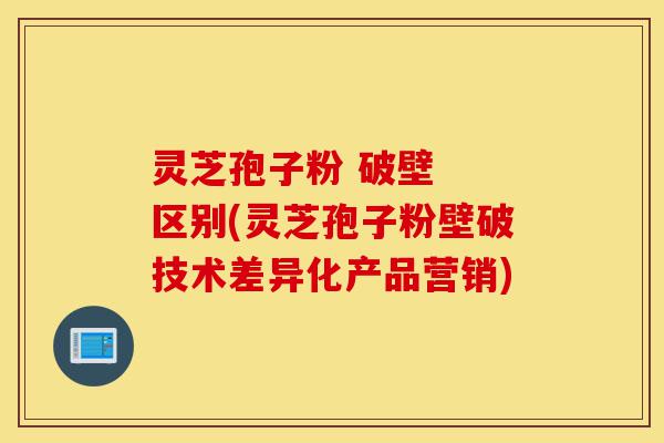 灵芝孢子粉 破壁 区别(灵芝孢子粉壁破技术差异化产品营销)-第1张图片-灵芝之家 灵芝孢子粉 破壁 区别(灵芝孢子粉壁破技术差异化产品营销)-第1张图片-灵芝之家
