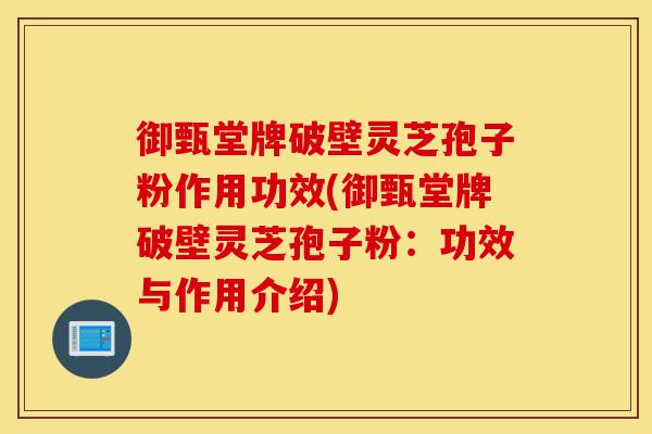 御甄堂牌破壁灵芝孢子粉作用功效(御甄堂牌破壁灵芝孢子粉:功效与作用介绍)-第1张图片-灵芝之家 御甄堂牌破壁灵芝孢子粉作用功效(御甄堂牌破壁灵芝孢子粉:功效与作用介绍)-第1张图片-灵芝之家