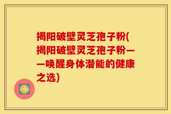 揭阳破壁灵芝孢子粉(揭阳破壁灵芝孢子粉——唤醒身体潜能的健康之选)-第1张图片-灵芝之家 揭阳破壁灵芝孢子粉(揭阳破壁灵芝孢子粉——唤醒身体潜能的健康之选)-第1张图片-灵芝之家