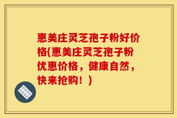 惠美庄灵芝孢子粉好价格(惠美庄灵芝孢子粉优惠价格,健康自然,快来抢购!)-第1张图片-灵芝之家 惠美庄灵芝孢子粉好价格(惠美庄灵芝孢子粉优惠价格,健康自然,快来抢购!)-第1张图片-灵芝之家
