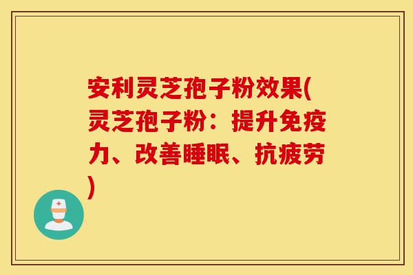 安利灵芝孢子粉效果(灵芝孢子粉:提升免疫力、改善睡眠、抗疲劳)-第1张图片-灵芝之家 安利灵芝孢子粉效果(灵芝孢子粉:提升免疫力、改善睡眠、抗疲劳)-第1张图片-灵芝之家