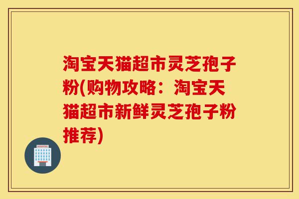 淘宝天猫超市灵芝孢子粉(购物攻略:淘宝天猫超市新鲜灵芝孢子粉推荐)-第1张图片-灵芝之家 淘宝天猫超市灵芝孢子粉(购物攻略:淘宝天猫超市新鲜灵芝孢子粉推荐)-第1张图片-灵芝之家