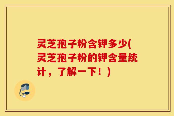 灵芝孢子粉含钾多少(灵芝孢子粉的钾含量统计,了解一下!)-第1张图片-灵芝之家 灵芝孢子粉含钾多少(灵芝孢子粉的钾含量统计,了解一下!)-第1张图片-灵芝之家