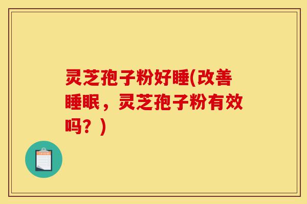 灵芝孢子粉好睡(改善睡眠,灵芝孢子粉有效吗?)-第1张图片-灵芝之家 灵芝孢子粉好睡(改善睡眠,灵芝孢子粉有效吗?)-第1张图片-灵芝之家