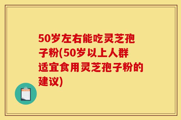 50岁左右能吃灵芝孢子粉(50岁以上人群适宜食用灵芝孢子粉的建议)-第1张图片-灵芝之家 50岁左右能吃灵芝孢子粉(50岁以上人群适宜食用灵芝孢子粉的建议)-第1张图片-灵芝之家