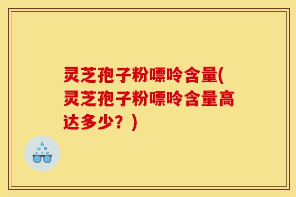 灵芝孢子粉嘌呤含量(灵芝孢子粉嘌呤含量高达多少?)-第1张图片-灵芝之家 灵芝孢子粉嘌呤含量(灵芝孢子粉嘌呤含量高达多少?)-第1张图片-灵芝之家