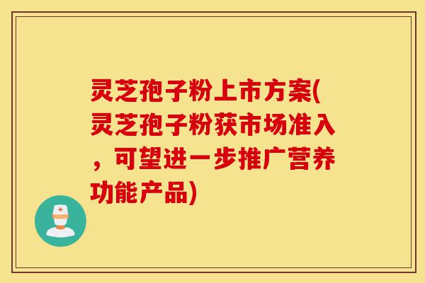 灵芝孢子粉上市方案(灵芝孢子粉获市场准入,可望进一步推广营养功能产品)-第1张图片-灵芝之家 灵芝孢子粉上市方案(灵芝孢子粉获市场准入,可望进一步推广营养功能产品)-第1张图片-灵芝之家