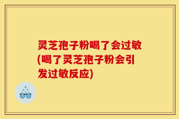 灵芝孢子粉喝了会过敏(喝了灵芝孢子粉会引发过敏反应)-第1张图片-灵芝之家