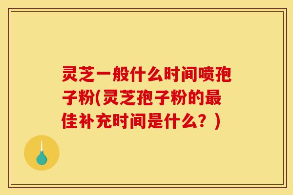 灵芝一般什么时间喷孢子粉(灵芝孢子粉的最佳补充时间是什么?)-第1张图片-灵芝之家 灵芝一般什么时间喷孢子粉(灵芝孢子粉的最佳补充时间是什么?)-第1张图片-灵芝之家