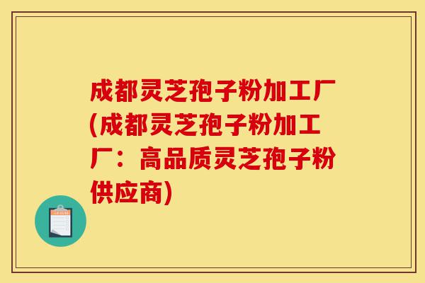 成都灵芝孢子粉加工厂(成都灵芝孢子粉加工厂:高品质灵芝孢子粉供应商)-第1张图片-灵芝之家 成都灵芝孢子粉加工厂(成都灵芝孢子粉加工厂:高品质灵芝孢子粉供应商)-第1张图片-灵芝之家