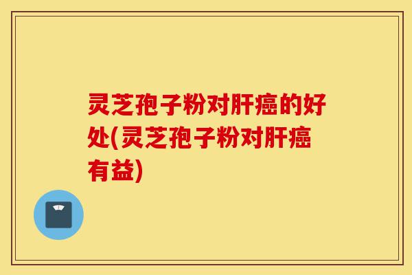 灵芝孢子粉对肝癌的好处(灵芝孢子粉对肝癌有益)-第1张图片-灵芝之家 灵芝孢子粉对肝癌的好处(灵芝孢子粉对肝癌有益)-第1张图片-灵芝之家