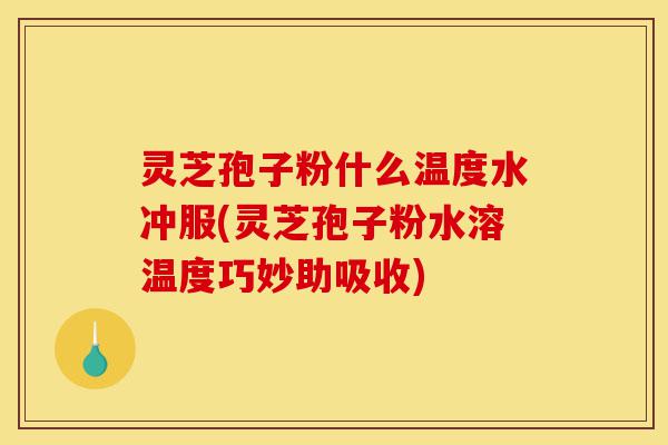 灵芝孢子粉什么温度水冲服(灵芝孢子粉水溶温度巧妙助吸收)-第1张图片-灵芝之家 灵芝孢子粉什么温度水冲服(灵芝孢子粉水溶温度巧妙助吸收)-第1张图片-灵芝之家