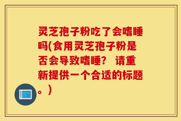 灵芝孢子粉吃了会嗜睡吗(食用灵芝孢子粉是否会导致嗜睡? 请重新提供一个合适的标题。)-第1张图片-灵芝之家 灵芝孢子粉吃了会嗜睡吗(食用灵芝孢子粉是否会导致嗜睡? 请重新提供一个合适的标题。)-第1张图片-灵芝之家