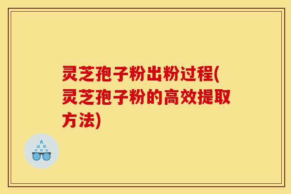 灵芝孢子粉出粉过程(灵芝孢子粉的高效提取方法)-第1张图片-灵芝之家 灵芝孢子粉出粉过程(灵芝孢子粉的高效提取方法)-第1张图片-灵芝之家