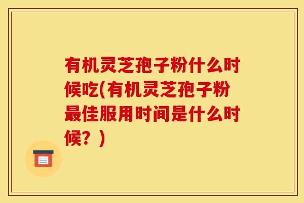 有机灵芝孢子粉什么时候吃(有机灵芝孢子粉最佳服用时间是什么时候?)-第1张图片-灵芝之家 有机灵芝孢子粉什么时候吃(有机灵芝孢子粉最佳服用时间是什么时候?)-第1张图片-灵芝之家