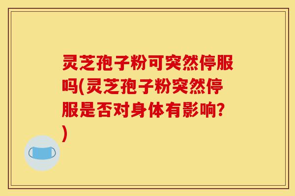 灵芝孢子粉可突然停服吗(灵芝孢子粉突然停服是否对身体有影响?)-第1张图片-灵芝之家 灵芝孢子粉可突然停服吗(灵芝孢子粉突然停服是否对身体有影响?)-第1张图片-灵芝之家