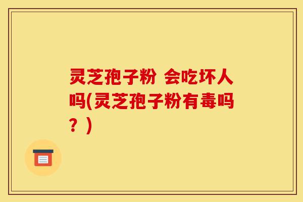 灵芝孢子粉 会吃坏人吗(灵芝孢子粉有毒吗?)-第1张图片-灵芝之家 灵芝孢子粉 会吃坏人吗(灵芝孢子粉有毒吗?)-第1张图片-灵芝之家