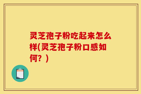 灵芝孢子粉吃起来怎么样(灵芝孢子粉口感如何?)-第1张图片-灵芝之家 灵芝孢子粉吃起来怎么样(灵芝孢子粉口感如何?)-第1张图片-灵芝之家