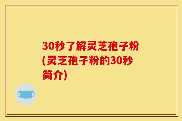 30秒了解灵芝孢子粉(灵芝孢子粉的30秒简介)-第1张图片-灵芝之家 30秒了解灵芝孢子粉(灵芝孢子粉的30秒简介)-第1张图片-灵芝之家