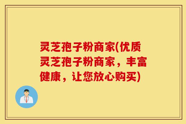 灵芝孢子粉商家(优质灵芝孢子粉商家,丰富健康,让您放心购买)-第1张图片-灵芝之家 灵芝孢子粉商家(优质灵芝孢子粉商家,丰富健康,让您放心购买)-第1张图片-灵芝之家