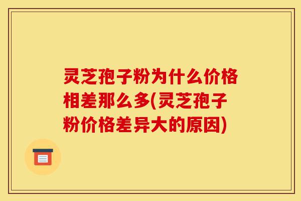 灵芝孢子粉为什么价格相差那么多(灵芝孢子粉价格差异大的原因)-第1张图片-灵芝之家 灵芝孢子粉为什么价格相差那么多(灵芝孢子粉价格差异大的原因)-第1张图片-灵芝之家