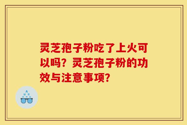 灵芝孢子粉吃了上火可以吗？灵芝孢子粉的功效与注意事项？-第1张图片-灵芝之家