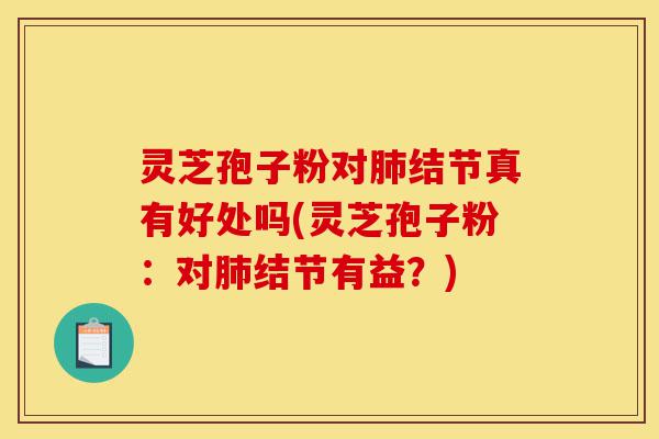 灵芝孢子粉对肺结节真有好处吗(灵芝孢子粉:对肺结节有益?)-第1张图片-灵芝之家 灵芝孢子粉对肺结节真有好处吗(灵芝孢子粉:对肺结节有益?)-第1张图片-灵芝之家