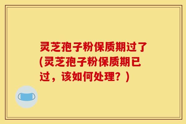 灵芝孢子粉保质期过了(灵芝孢子粉保质期已过,该如何处理?)-第1张图片-灵芝之家 灵芝孢子粉保质期过了(灵芝孢子粉保质期已过,该如何处理?)-第1张图片-灵芝之家